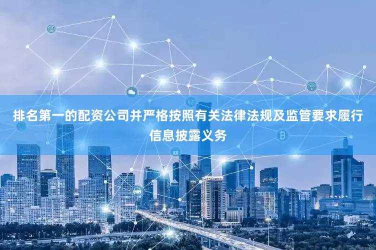 排名第一的配资公司并严格按照有关法律法规及监管要求履行信息披露义务
