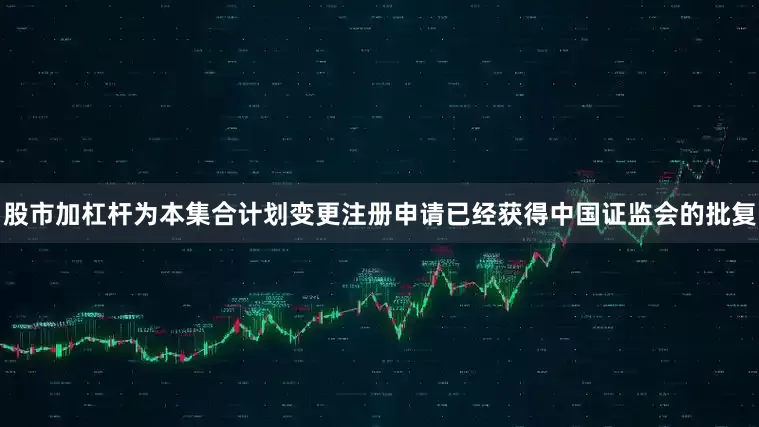 股市加杠杆为本集合计划变更注册申请已经获得中国证监会的批复