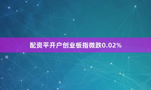 配资平开户创业板指微跌0.02%