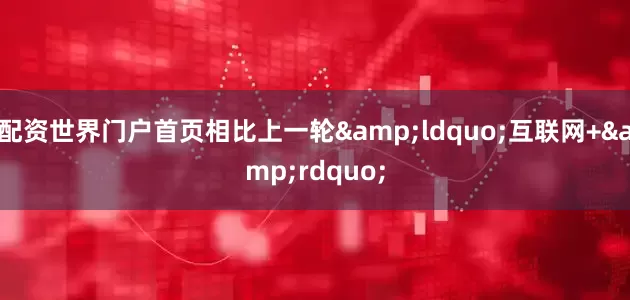 配资世界门户首页相比上一轮&ldquo;互联网+&rdquo;