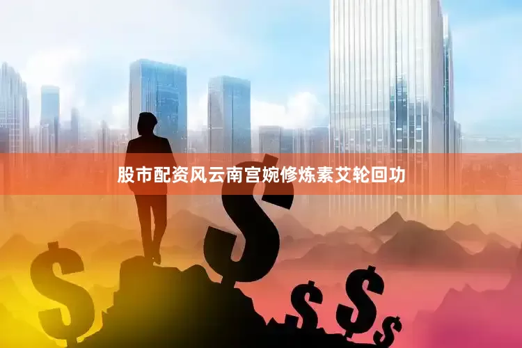 股市配资风云南宫婉修炼素艾轮回功