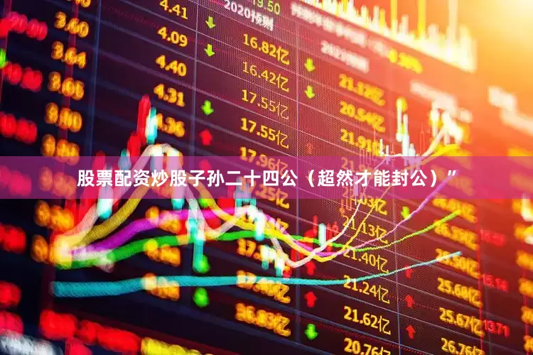 股票配资炒股子孙二十四公（超然才能封公）”